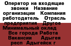 Оператор на входящие звонки › Название организации ­ Компания-работодатель › Отрасль предприятия ­ Другое › Минимальный оклад ­ 1 - Все города Работа » Вакансии   . Адыгея респ.,Адыгейск г.